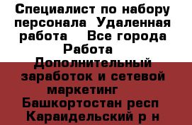 Специалист по набору персонала. Удаленная работа. - Все города Работа » Дополнительный заработок и сетевой маркетинг   . Башкортостан респ.,Караидельский р-н